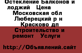 Остекление Балконов и лоджий › Цена ­ 4 200 - Московская обл., Люберецкий р-н, Красково дп Строительство и ремонт » Услуги   